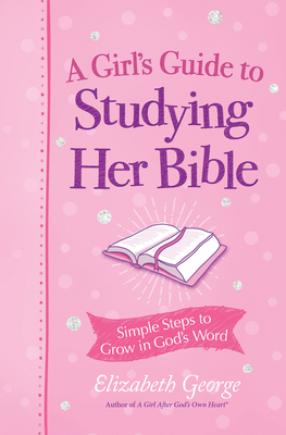 A Girl's Guide to Studying Her Bible: Simple Steps to Grow in God's Word - Elizabeth George