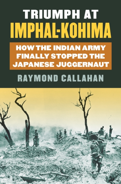 Triumph at Imphal-Kohima: How the Indian Army Finally Stopped the Japanese Juggernaut - Raymond A. Callahan