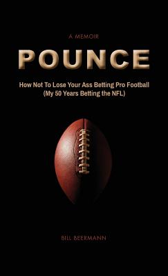 POUNCE - How Not To Lose Your Ass Betting Pro Football: (My 50 Years Betting the NFL) - Bill Beermann