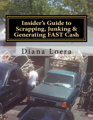 Insider's Guide to Scrapping, Junking & Generating FAST Cash: Turning Scrap Metal into FAST CASH - Diana Loera