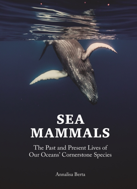 Sea Mammals: The Past and Present Lives of Our Oceans' Cornerstone Species - Annalisa Berta