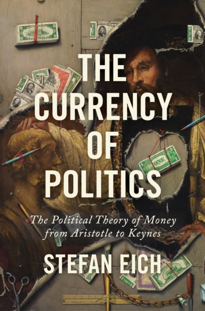 The Currency of Politics: The Political Theory of Money from Aristotle to Keynes - Stefan Eich