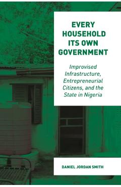 Coperta cărții 'Every Household Its Own Government: Improvised Infrastructure, Entrepreneurial Citizens, and the State in Nigeria -'