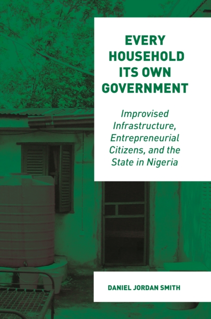 Every Household Its Own Government: Improvised Infrastructure, Entrepreneurial Citizens, and the State in Nigeria - Daniel Jordan Smith