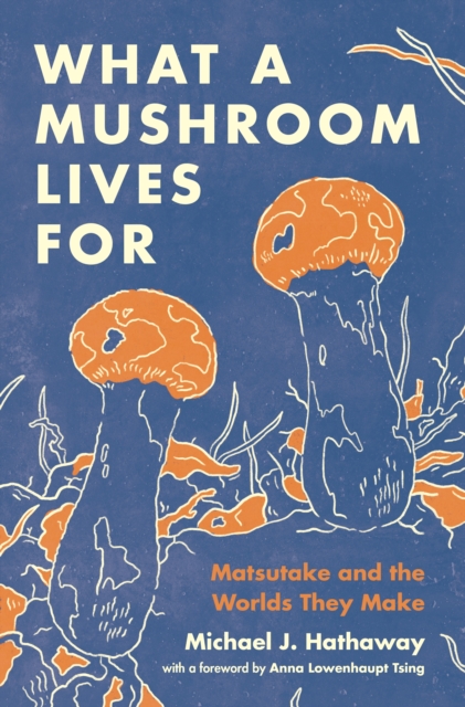 What a Mushroom Lives for: Matsutake and the Worlds They Make - Michael J. Hathaway