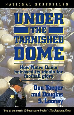 Under the Tarnished Dome: How Notre Dame Betrayd Ideals for Football Glory - Don Yaeger