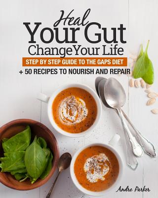 Heal Your Gut, Change Your Life: Step by Step Guide to the GAPS Diet + 50 Recipes - Andre Parker