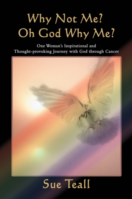 Why Not Me? Oh God Why Me?: One Woman's Inspirational and Thought-provoking Journey with God through Cancer - Sue Teall