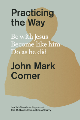 Practicing the Way: Be with Jesus. Become Like Him. Do as He Did. - John Mark Comer