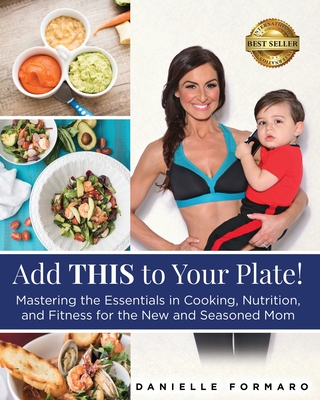 Add THIS to Your Plate!: Mastering the Essentials in Cooking, Nutrition, and Fitness for the New and Seasoned Mom - Danielle Formaro