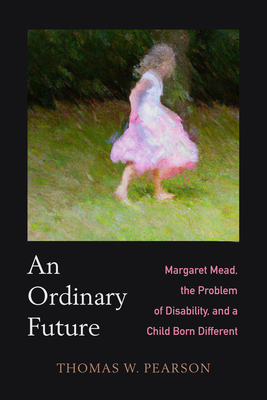 An Ordinary Future: Margaret Mead, the Problem of Disability, and a Child Born Different - Thomas W. Pearson