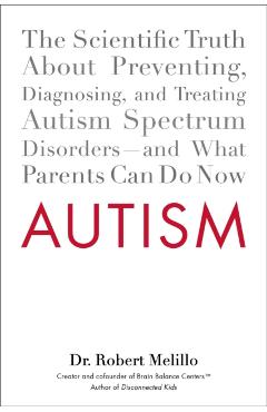 Autism: The Scientific Truth about Preventing, Diagnosing, and Treating Autism Spectrum Disorders--And What Parents Can Do Now - Robert Melillo