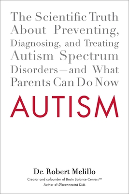 Autism: The Scientific Truth about Preventing, Diagnosing, and Treating Autism Spectrum Disorders--And What Parents Can Do Now - Robert Melillo