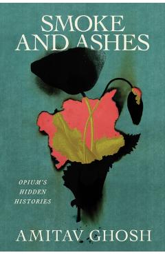 Smoke and Ashes: Opium's Hidden Histories - Amitav Ghosh