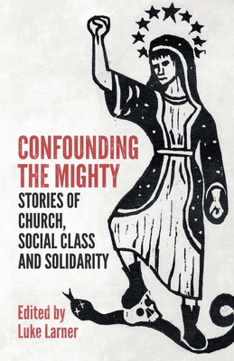Confounding the Mighty: Stories of Church, Social Class and Solidarity - Luke Larner
