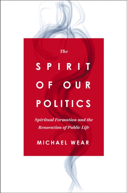 The Spirit of Our Politics: Spiritual Formation and the Renovation of Public Life - Michael R. Wear