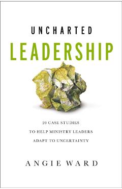 Coperta cărții 'Uncharted Leadership: 20 Case Studies to Help Ministry Leaders Adapt to Uncertainty - Angie Ward'