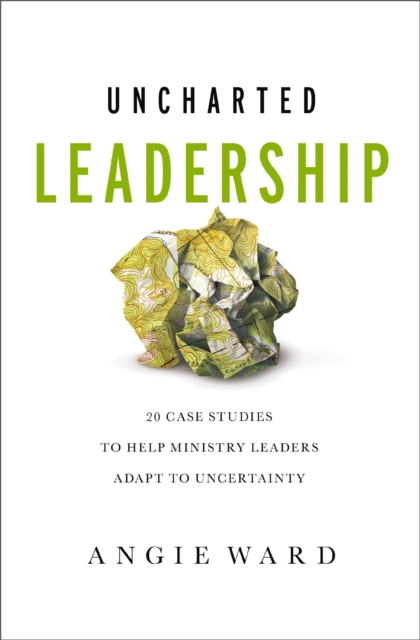 Uncharted Leadership: 20 Case Studies to Help Ministry Leaders Adapt to Uncertainty - Angie Ward