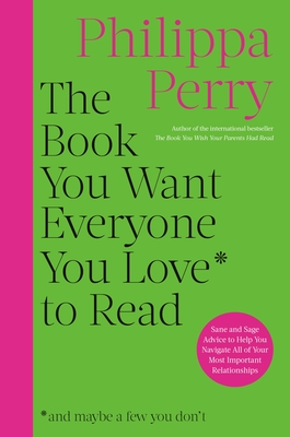 The Book You Want Everyone You Love to Read: Sane and Sage Advice to Help You Navigate All of Your Most Important Relationships - Philippa Perry