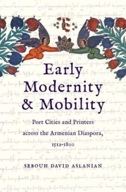 Early Modernity and Mobility: Port Cities and Printers Across the Armenian Diaspora, 1512-1800 - Sebouh David Aslanian