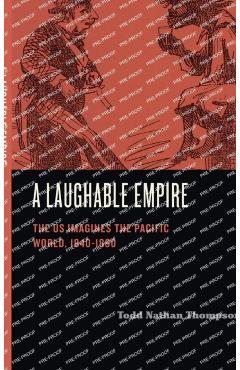 Coperta cărții 'A Laughable Empire: The Us Imagines the Pacific World, 1840-1890 - Todd Nathan Thompson'