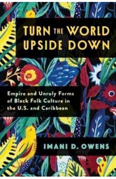 Poza produsului Turn the World Upside Down: Empire and Unruly Forms of Black Folk Culture in the U.S. and Caribbean - Imani D. Owens