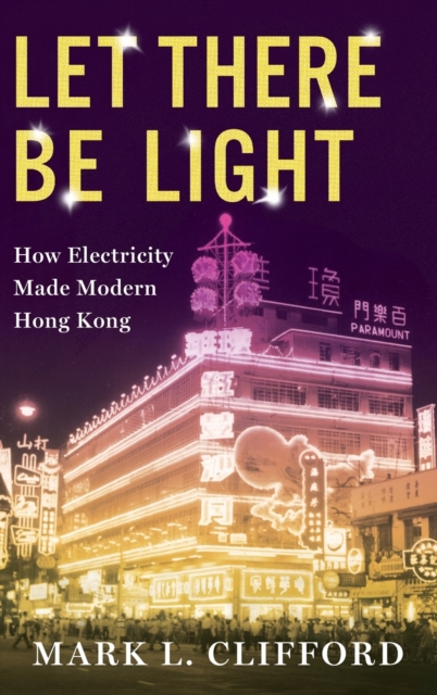 Let There Be Light: How Electricity Made Modern Hong Kong - Mark Clifford