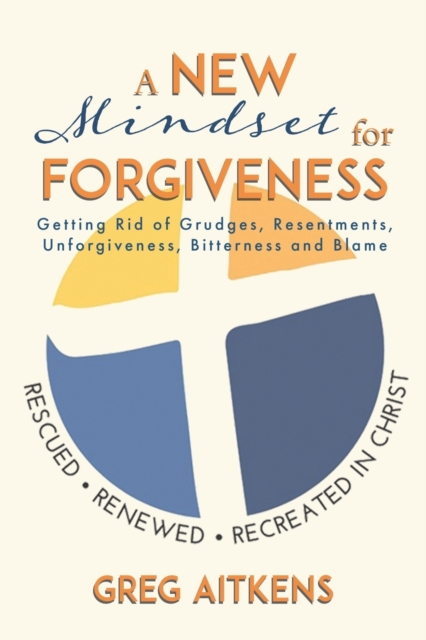A New Mindset for Forgiveness: Getting Rid of Grudges, Resentments, Unforgiveness, Bitterness and Blame - Greg Aitkens