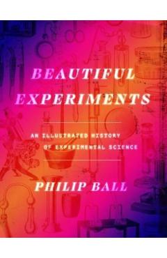 Beautiful Experiments: An Illustrated History of Experimental Science - Philip Ball