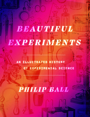 Beautiful Experiments: An Illustrated History of Experimental Science - Philip Ball
