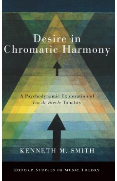Poza produsului Desire in Chromatic Harmony: A Psychodynamic Exploration of Fin de Siècle Tonality - Kenneth M. Smith