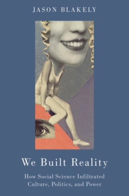 We Built Reality: How Social Science Infiltrated Culture, Politics, and Power - Jason Blakely