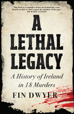 A Lethal Legacy: A History of Ireland in 18 Murders - Fin Dwyer