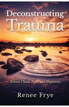 Coperta cărții 'Deconstructing Trauma: Release Chaos, Pain, and Negativity - Renee Frye'