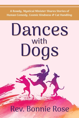 Dances with Dogs: A Rowdy, Mystical Minister Shares Memories of Human Comedy, Cosmic Kindness, and Cat-Handling - Bonnie Rose