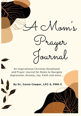 A Mom's Prayer Journal: An Inspirational Christian Devotional and Prayer Journal for Moms to Navigate Depression, Anxiety, Joy, Faith and More - Caren Cooper