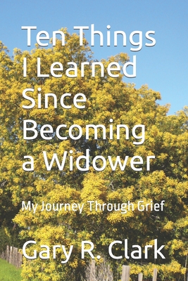 Ten Things I Learned Since Becoming a Widower: My Journey Through Grief - Gary R. Clark