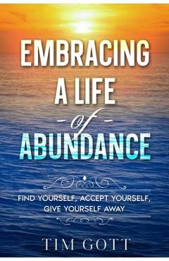 Coperta cărții 'Embracing a Life of Abundance: Find Yourself, Accept Yourself, Give Yourself Away - Tim Gott'