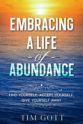 Embracing a Life of Abundance: Find Yourself, Accept Yourself, Give Yourself Away - Tim Gott