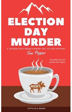 Coperta cărții 'Election Day Murder: A Jackson Hole Moose's Bakery Not So Cozy Mystery - Sue Pepper'