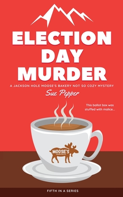 Election Day Murder: A Jackson Hole Moose's Bakery Not So Cozy Mystery - Sue Pepper