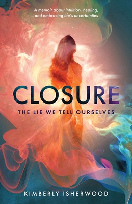 Closure: The Lie We Tell Ourselves - Kimberly J. Isherwood