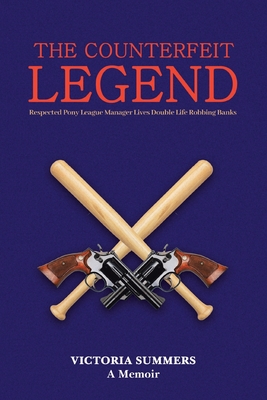 THE COUNTERFEIT LEGEND A Memoir: Respected Pony League Manager Lives Double Life Robbing Banks - Victoria Summers