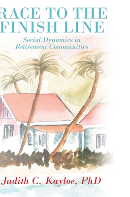 Race to the Finish Line: Social Dynamics in Retirement Communities - Judith C. Kayloe