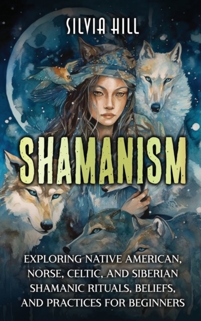 Shamanism: Exploring Native American, Norse, Celtic, and Siberian Shamanic Rituals, Beliefs, and Practices for Beginners - Silvia Hill