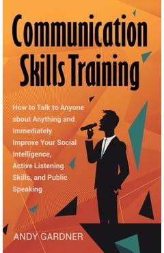 Poza produsului Communication Skills Training: How to Talk to Anyone about Anything and Immediately Improve Your Social Intelligence, Active Listening Skills, and Pu - Andy Gardner