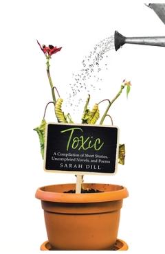 Poza produsului Toxic: A Compilation of Short Stories, Uncompleted Novels, and Poems - Sarah Dill