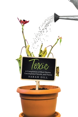 Toxic: A Compilation of Short Stories, Uncompleted Novels, and Poems - Sarah Dill