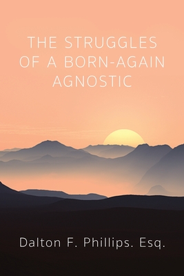 The Struggles of a Born-Again Agnostic - Dalton F. Esq Phillips