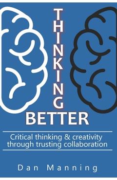 Coperta cărții 'Thinking Better: Critical Thinking & Creativity Through Trusting Collaboration - Dan Manning'